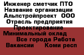 Инженер-сметчик ПТО › Название организации ­ Альпстройпроект, ООО › Отрасль предприятия ­ Проектирование › Минимальный оклад ­ 25 000 - Все города Работа » Вакансии   . Коми респ.